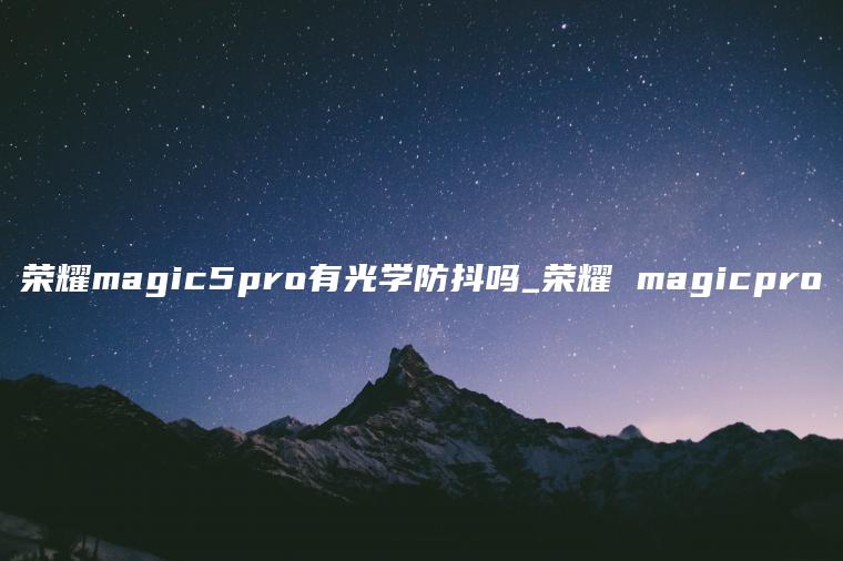 荣耀magic5pro有光学防抖吗_荣耀 magicpro