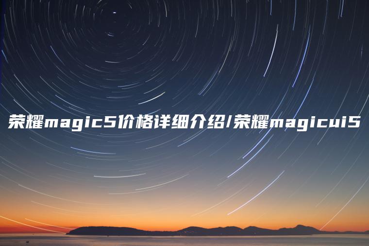 荣耀magic5价格详细介绍/荣耀magicui5