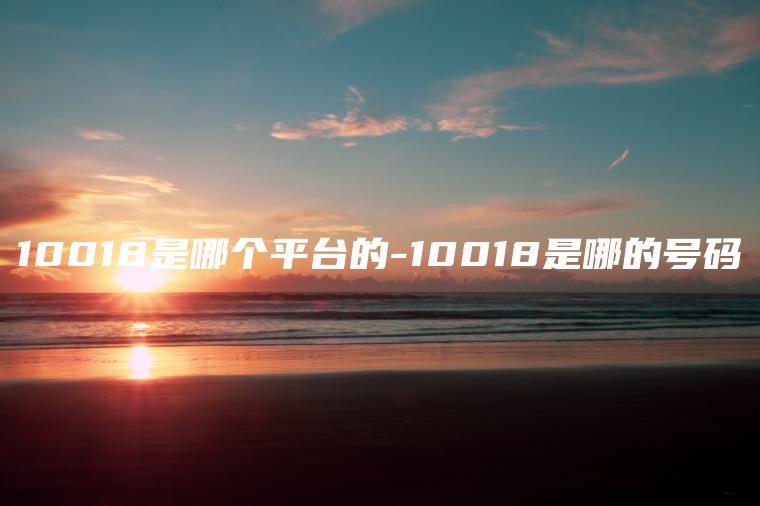 10018是哪个平台的-10018是哪的号码