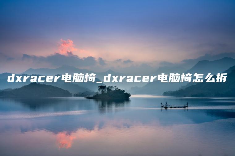 dxracer电脑椅_dxracer电脑椅怎么拆